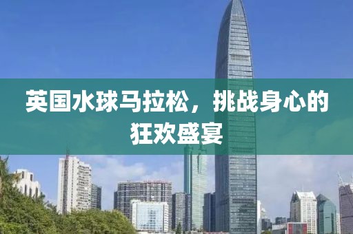 英国水球马拉松，挑战身心的狂欢盛宴