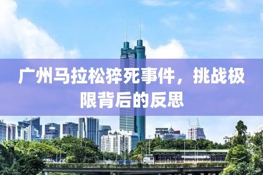 广州马拉松猝死事件，挑战极限背后的反思
