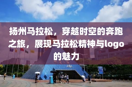 扬州马拉松，穿越时空的奔跑之旅，展现马拉松精神与logo的魅力