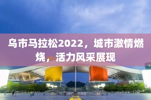 乌市马拉松2022，城市激情燃烧，活力风采展现