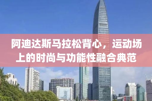 阿迪达斯马拉松背心，运动场上的时尚与功能性融合典范