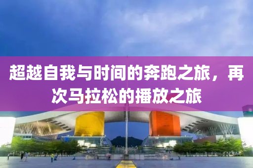 超越自我与时间的奔跑之旅，再次马拉松的播放之旅