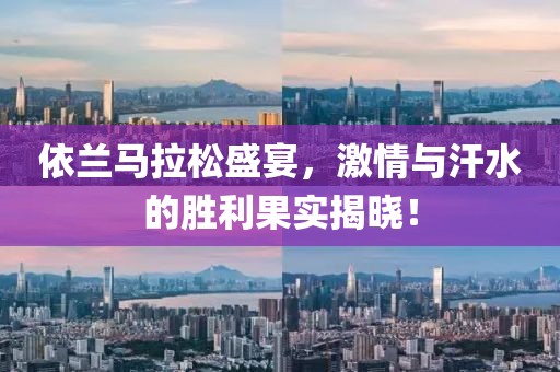 依兰马拉松盛宴，激情与汗水的胜利果实揭晓！