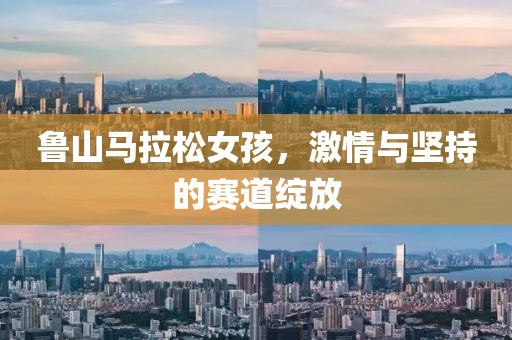 鲁山马拉松女孩，激情与坚持的赛道绽放