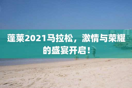 蓬莱2021马拉松，激情与荣耀的盛宴开启！
