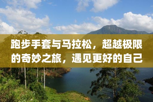 跑步手套与马拉松，超越极限的奇妙之旅，遇见更好的自己