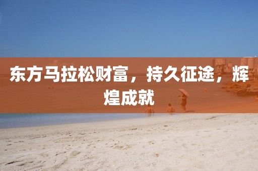 东方马拉松财富，持久征途，辉煌成就