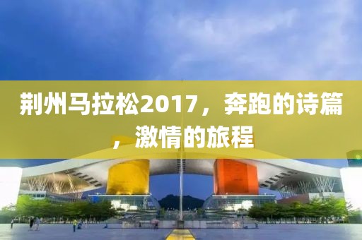 荆州马拉松2017，奔跑的诗篇，激情的旅程