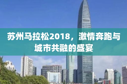 苏州马拉松2018，激情奔跑与城市共融的盛宴
