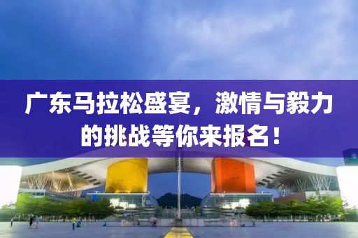 广东马拉松盛宴，激情与毅力的挑战等你来报名！