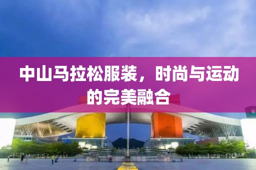 中山马拉松服装，时尚与运动的完美融合