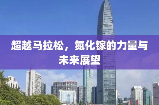 超越马拉松，氮化镓的力量与未来展望
