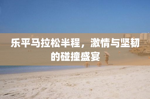 乐平马拉松半程，激情与坚韧的碰撞盛宴