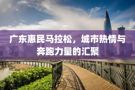 广东惠民马拉松，城市热情与奔跑力量的汇聚