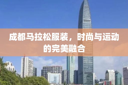 成都马拉松服装，时尚与运动的完美融合