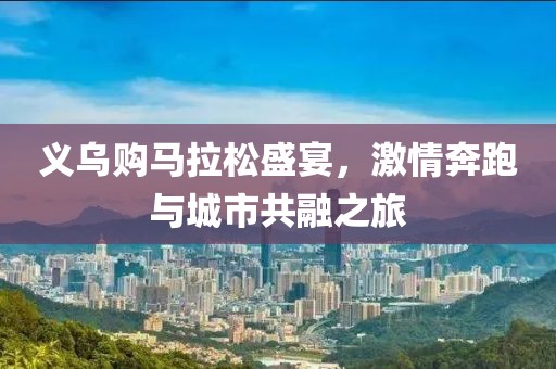 义乌购马拉松盛宴，激情奔跑与城市共融之旅