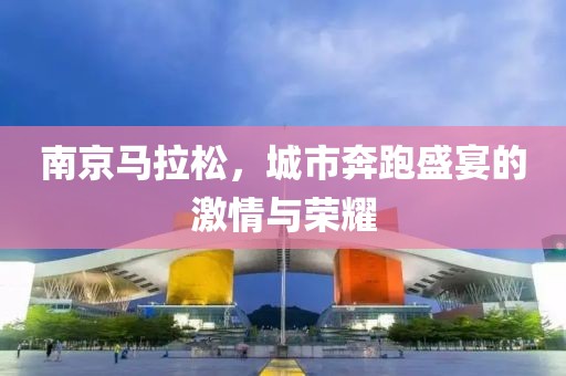 南京马拉松，城市奔跑盛宴的激情与荣耀