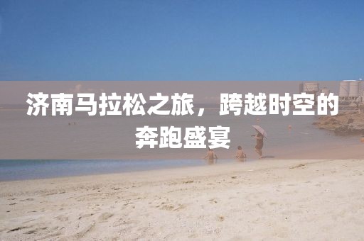 济南马拉松之旅，跨越时空的奔跑盛宴