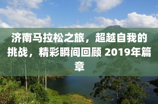 济南马拉松之旅，超越自我的挑战，精彩瞬间回顾 2019年篇章