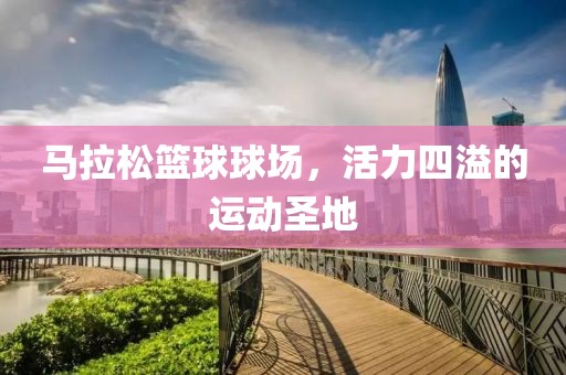 马拉松篮球球场，活力四溢的运动圣地