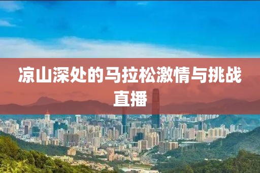 凉山深处的马拉松激情与挑战直播