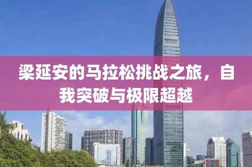 梁延安的马拉松挑战之旅，自我突破与极限超越