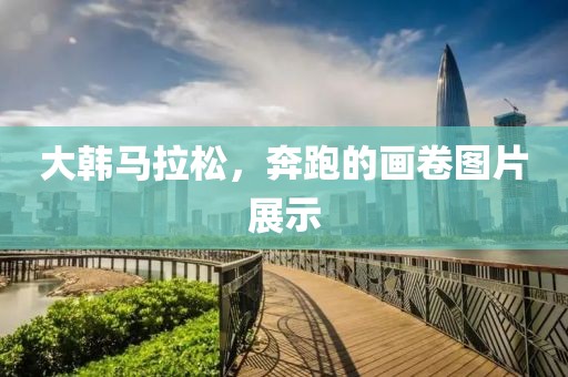 大韩马拉松，奔跑的画卷图片展示