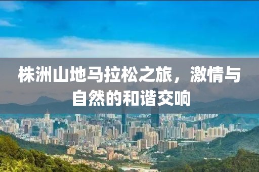 株洲山地马拉松之旅，激情与自然的和谐交响