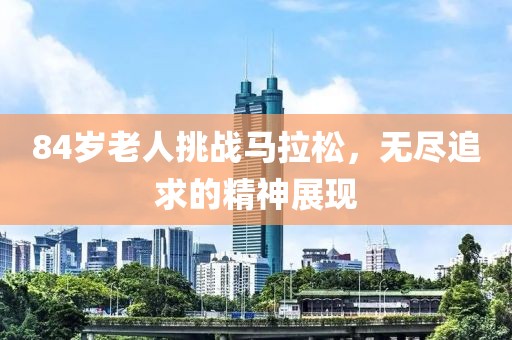 84岁老人挑战马拉松，无尽追求的精神展现