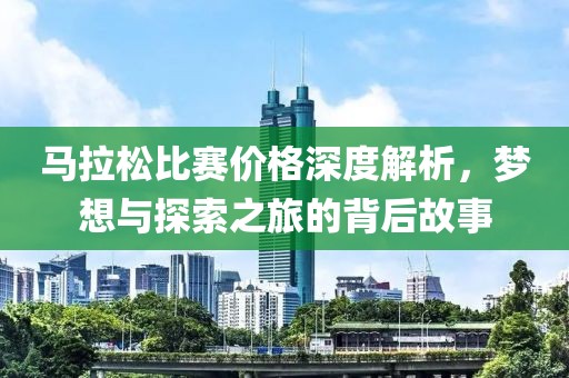 马拉松比赛价格深度解析，梦想与探索之旅的背后故事