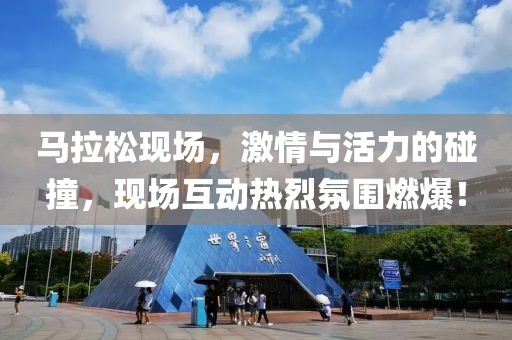 马拉松现场，激情与活力的碰撞，现场互动热烈氛围燃爆！