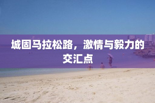 城固马拉松路，激情与毅力的交汇点