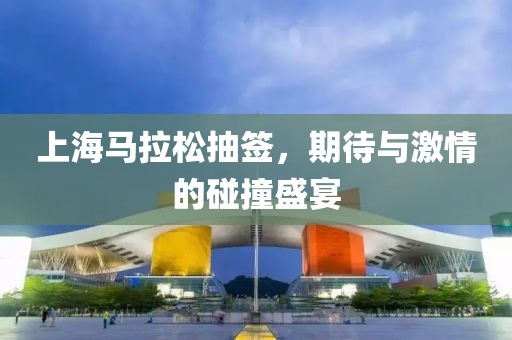 上海马拉松抽签，期待与激情的碰撞盛宴