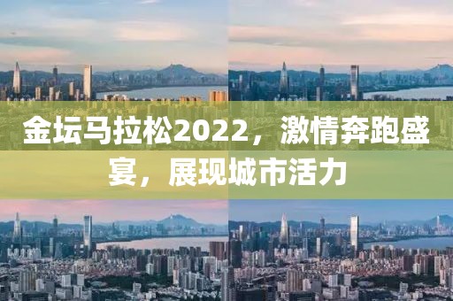 金坛马拉松2022，激情奔跑盛宴，展现城市活力