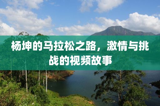 杨坤的马拉松之路，激情与挑战的视频故事