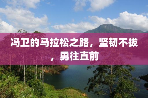 冯卫的马拉松之路，坚韧不拔，勇往直前