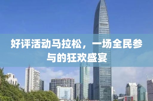 好评活动马拉松，一场全民参与的狂欢盛宴