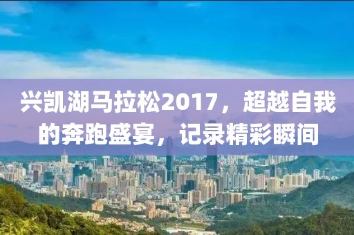 兴凯湖马拉松2017，超越自我的奔跑盛宴，记录精彩瞬间