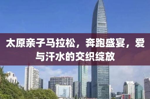太原亲子马拉松，奔跑盛宴，爱与汗水的交织绽放