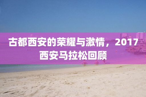 古都西安的荣耀与激情，2017西安马拉松回顾