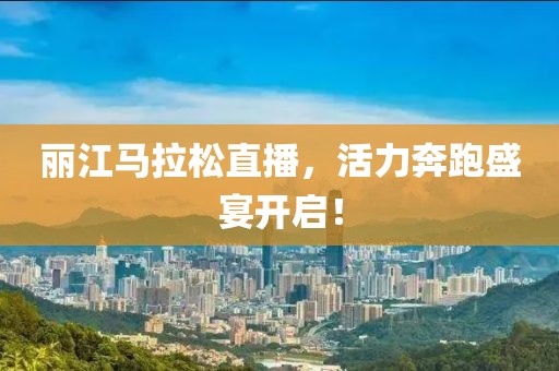 丽江马拉松直播，活力奔跑盛宴开启！