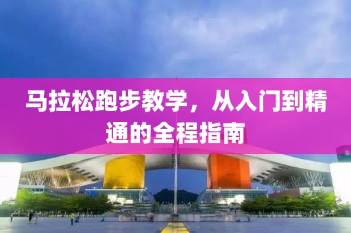 马拉松跑步教学，从入门到精通的全程指南