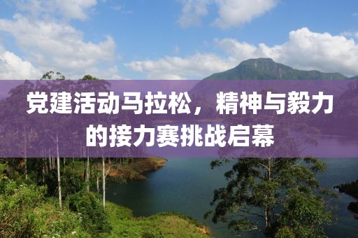 党建活动马拉松，精神与毅力的接力赛挑战启幕