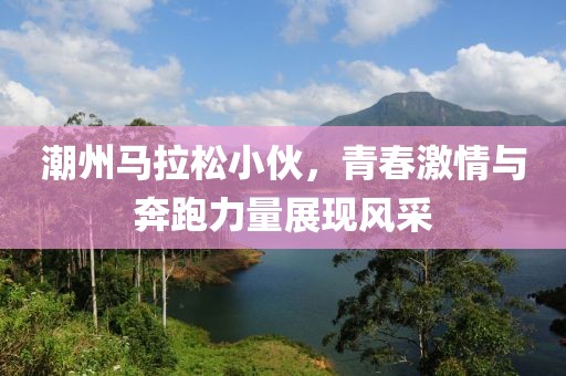 潮州马拉松小伙，青春激情与奔跑力量展现风采