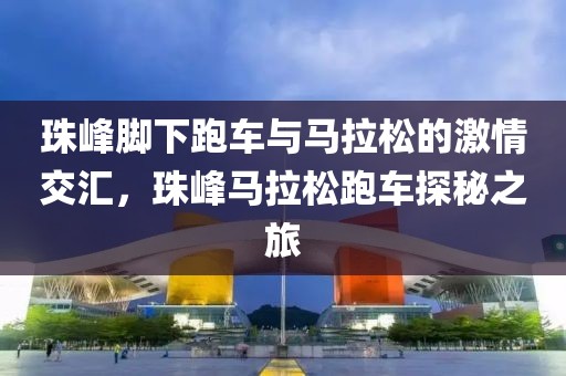 珠峰脚下跑车与马拉松的激情交汇，珠峰马拉松跑车探秘之旅