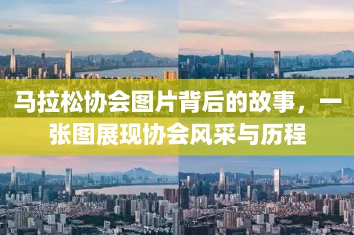 马拉松协会图片背后的故事，一张图展现协会风采与历程