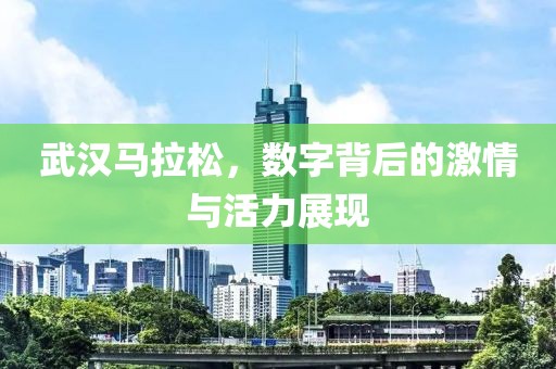 武汉马拉松，数字背后的激情与活力展现
