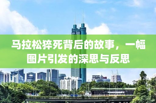 马拉松猝死背后的故事，一幅图片引发的深思与反思