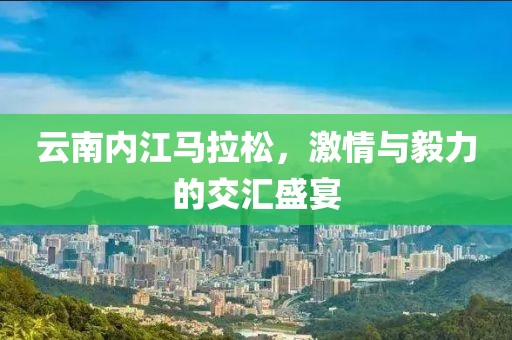 云南内江马拉松，激情与毅力的交汇盛宴