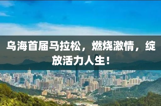 乌海首届马拉松，燃烧激情，绽放活力人生！